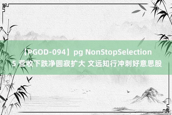 【PGOD-094】pg NonStopSelection 5 营收下跌净圆寂扩大 文远知行冲刺好意思股