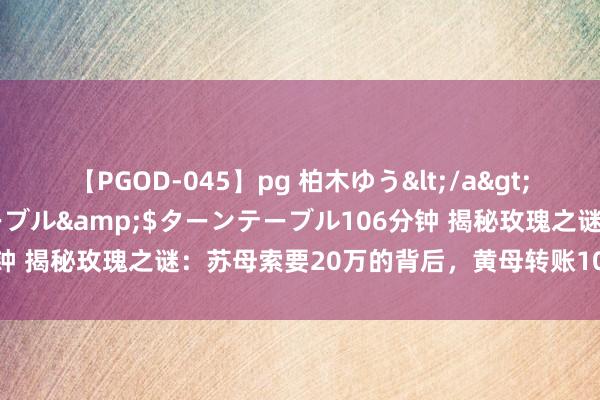 【PGOD-045】pg 柏木ゆう</a>2011-09-25ターンテーブル&$ターンテーブル106分钟 揭秘玫瑰之谜：苏母索要20万的背后，黄母转账10万的着实原因