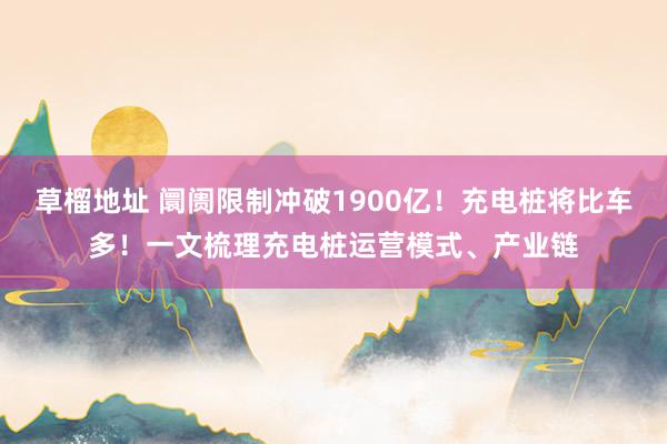 草榴地址 阛阓限制冲破1900亿！充电桩将比车多！一文梳理充电桩运营模式、产业链