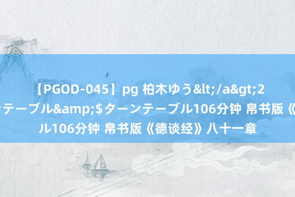 【PGOD-045】pg 柏木ゆう</a>2011-09-25ターンテーブル&$ターンテーブル106分钟 帛书版《德谈经》八十一章