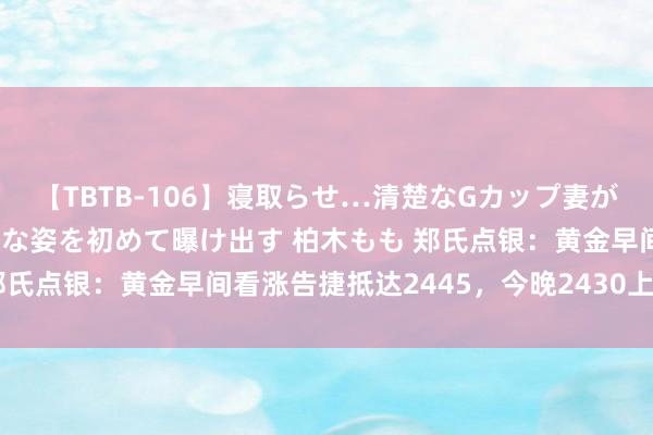 【TBTB-106】寝取らせ…清楚なGカップ妻が背徳感の快楽を知り淫らな姿を初めて曝け出す 柏木もも 郑氏点银：黄金早间看涨告捷抵达2445，今晚2430上连接北