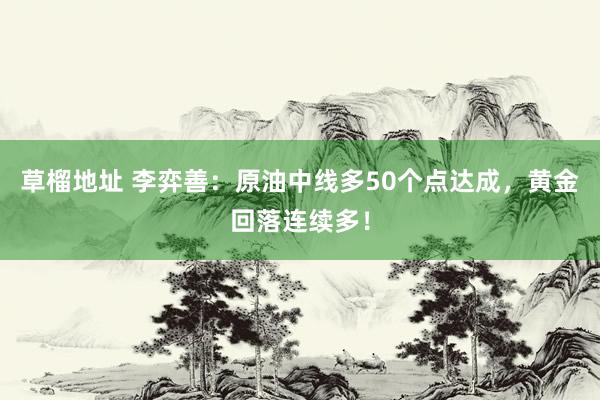 草榴地址 李弈善：原油中线多50个点达成，黄金回落连续多！