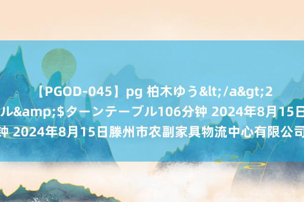 【PGOD-045】pg 柏木ゆう</a>2011-09-25ターンテーブル&$ターンテーブル106分钟 2024年8月15日滕州市农副家具物流中心有限公司价钱行情