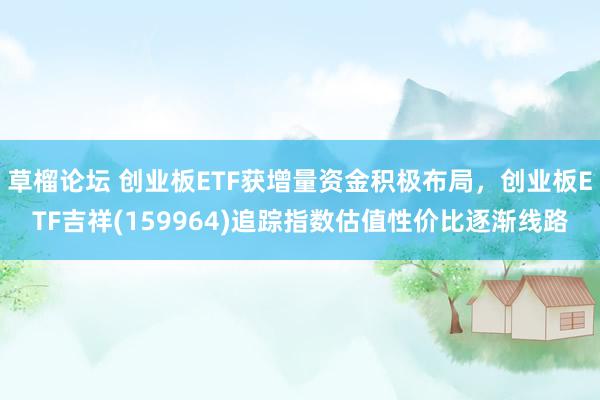 草榴论坛 创业板ETF获增量资金积极布局，创业板ETF吉祥(159964)追踪指数估值性价比逐渐线路