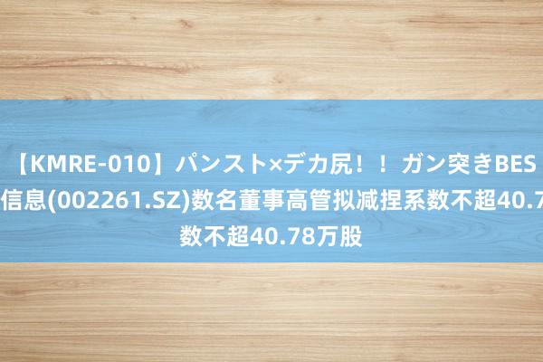 【KMRE-010】パンスト×デカ尻！！ガン突きBEST 拓维信息(002261.SZ)数名董事高管拟减捏系数不超40.78万股