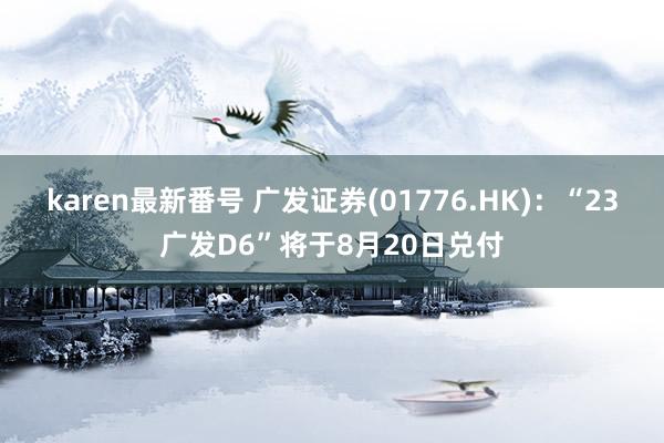 karen最新番号 广发证券(01776.HK)：“23广发D6”将于8月20日兑付