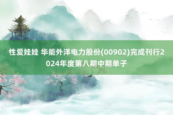 性爱娃娃 华能外洋电力股份(00902)完成刊行2024年度第八期中期单子