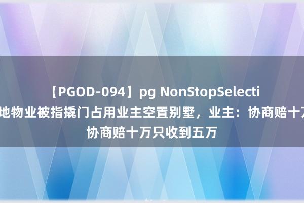 【PGOD-094】pg NonStopSelection 5 西安金地物业被指撬门占用业主空置别墅，业主：协商赔十万只收到五万