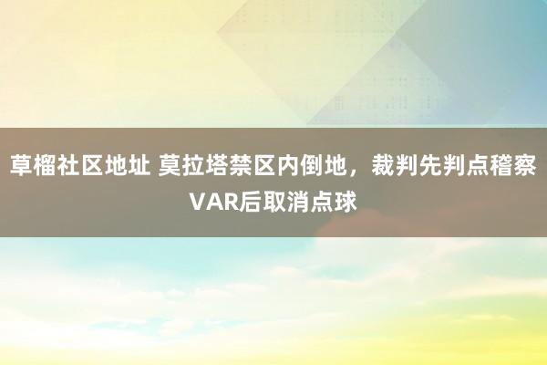 草榴社区地址 莫拉塔禁区内倒地，裁判先判点稽察VAR后取消点球