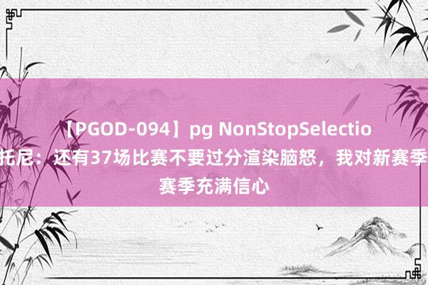 【PGOD-094】pg NonStopSelection 5 巴斯托尼：还有37场比赛不要过分渲染脑怒，我对新赛季充满信心