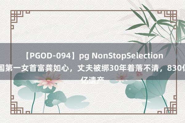 【PGOD-094】pg NonStopSelection 5 中国第一女首富龚如心，丈夫被绑30年着落不清，830亿遗产