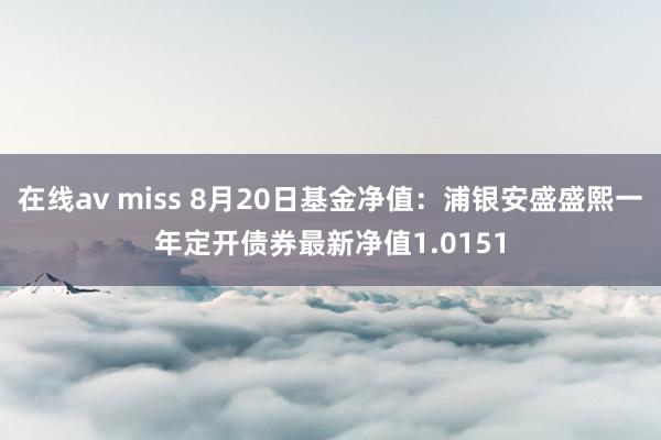 在线av miss 8月20日基金净值：浦银安盛盛熙一年定开债券最新净值1.0151