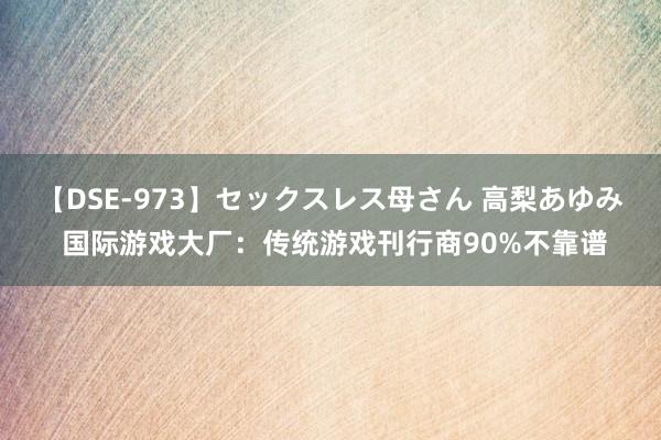 【DSE-973】セックスレス母さん 高梨あゆみ 国际游戏大厂：传统游戏刊行商90%不靠谱