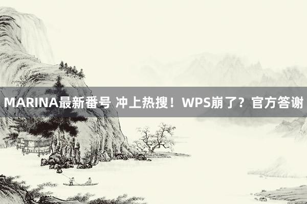 MARINA最新番号 冲上热搜！WPS崩了？官方答谢