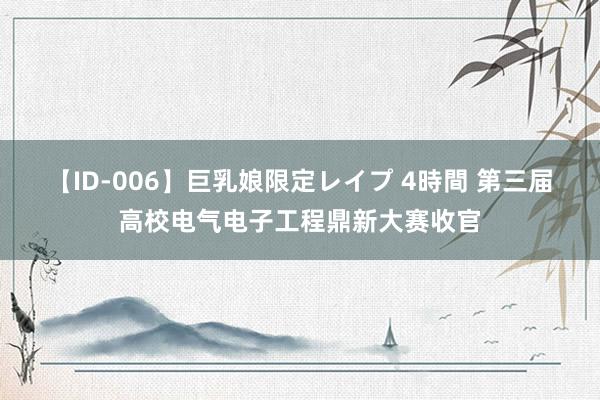 【ID-006】巨乳娘限定レイプ 4時間 第三届高校电气电子工程鼎新大赛收官