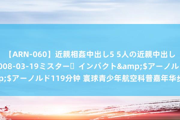 【ARN-060】近親相姦中出し5 5人の近親中出し物語</a>2008-03-19ミスター・インパクト&$アーノルド119分钟 寰球青少年航空科普嘉年华步履在重庆梁平举行