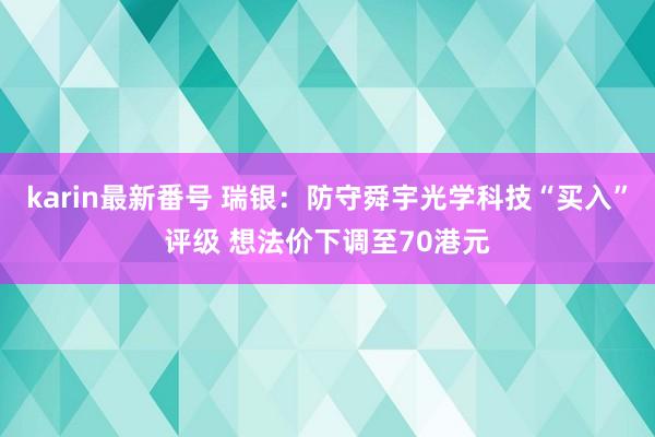 karin最新番号 瑞银：防守舜宇光学科技“买入”评级 想法价下调至70港元