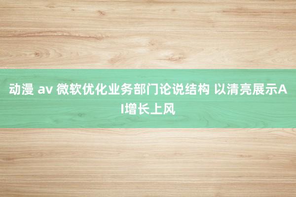 动漫 av 微软优化业务部门论说结构 以清亮展示AI增长上风