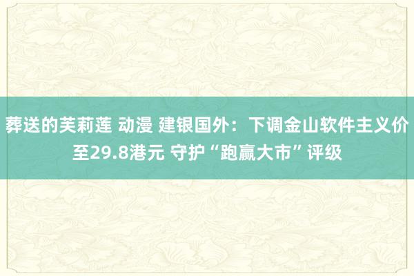 葬送的芙莉莲 动漫 建银国外：下调金山软件主义价至29.8港元 守护“跑赢大市”评级