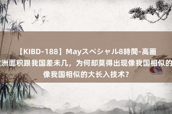 【KIBD-188】Mayスペシャル8時間-高画質-特別編 欧洲面积跟我国差未几，为何却莫得出现像我国相似的大长入技术？