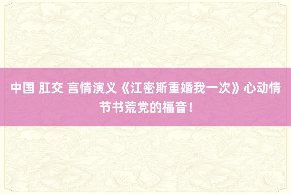 中国 肛交 言情演义《江密斯重婚我一次》心动情节书荒党的福音！