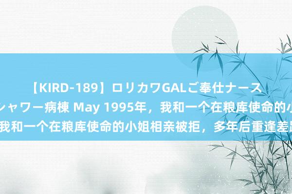 【KIRD-189】ロリカワGALご奉仕ナース 大量ぶっかけザーメンシャワー病棟 May 1995年，我和一个在粮库使命的小姐相亲被拒，多年后重逢差距很大