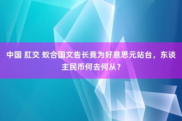 中国 肛交 蚁合国文告长竟为好意思元站台，东谈主民币何去何从？