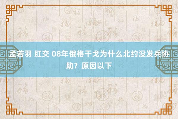 孟若羽 肛交 08年俄格干戈为什么北约没发兵协助？原因以下