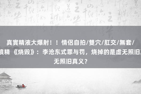 真實精液大爆射！！情侶自拍/雙穴/肛交/無套/大量噴精 《烧毁》：李沧东式罪与罚，烧掉的是虚无照旧真义？