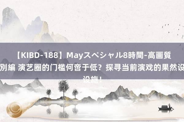 【KIBD-188】Mayスペシャル8時間-高画質-特別編 演艺圈的门槛何啻于低？探寻当前演戏的果然设施！