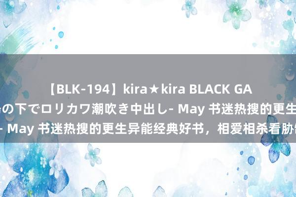 【BLK-194】kira★kira BLACK GAL 黒ギャル青姦露出-灼熱太陽の下でロリカワ潮吹き中出し- May 书迷热搜的更生异能经典好书，相爱相杀看胁制！