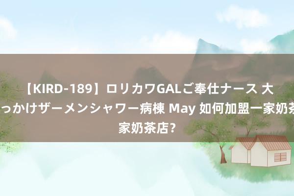 【KIRD-189】ロリカワGALご奉仕ナース 大量ぶっかけザーメンシャワー病棟 May 如何加盟一家奶茶店？