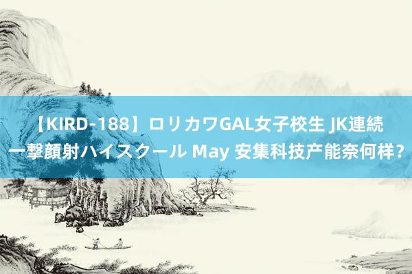 【KIRD-188】ロリカワGAL女子校生 JK連続一撃顔射ハイスクール May 安集科技产能奈何样？