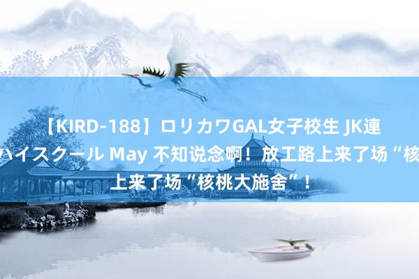 【KIRD-188】ロリカワGAL女子校生 JK連続一撃顔射ハイスクール May 不知说念啊！放工路上来了场“核桃大施舍”！