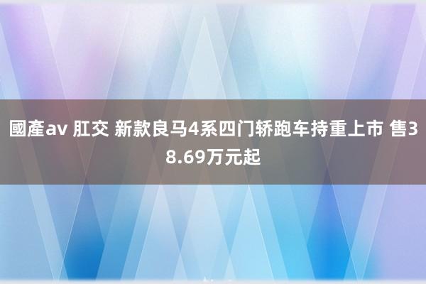 國產av 肛交 新款良马4系四门轿跑车持重上市 售38.69万元起