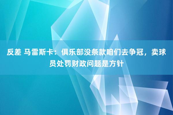 反差 马雷斯卡：俱乐部没条款咱们去争冠，卖球员处罚财政问题是方针