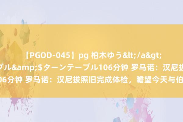 【PGOD-045】pg 柏木ゆう</a>2011-09-25ターンテーブル&$ターンテーブル106分钟 罗马诺：汉尼拔照旧完成体检，瞻望今天与伯恩利签约