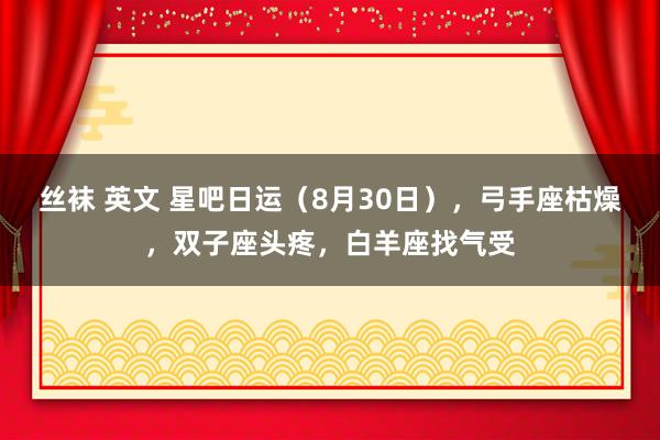 丝袜 英文 星吧日运（8月30日），弓手座枯燥，双子座头疼，白羊座找气受