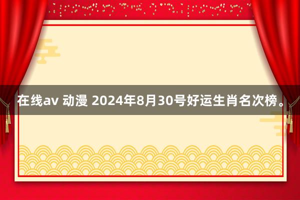 在线av 动漫 2024年8月30号好运生肖名次榜。