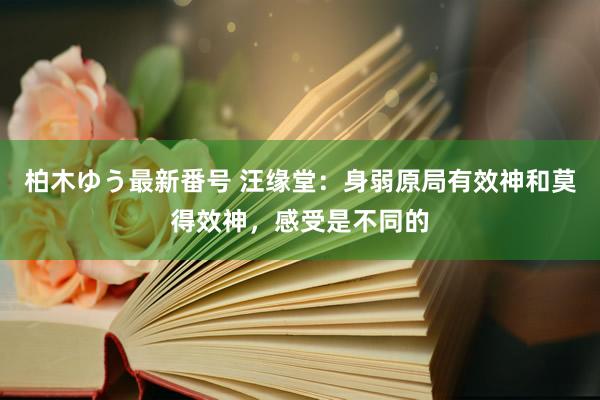 柏木ゆう最新番号 汪缘堂：身弱原局有效神和莫得效神，感受是不同的