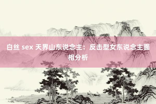 白丝 sex 天界山东说念主：反击型女东说念主面相分析