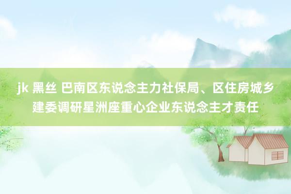 jk 黑丝 巴南区东说念主力社保局、区住房城乡建委调研星洲座重心企业东说念主才责任