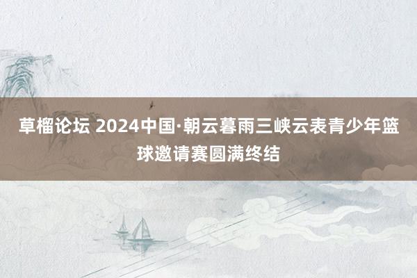 草榴论坛 2024中国·朝云暮雨三峡云表青少年篮球邀请赛圆满终结