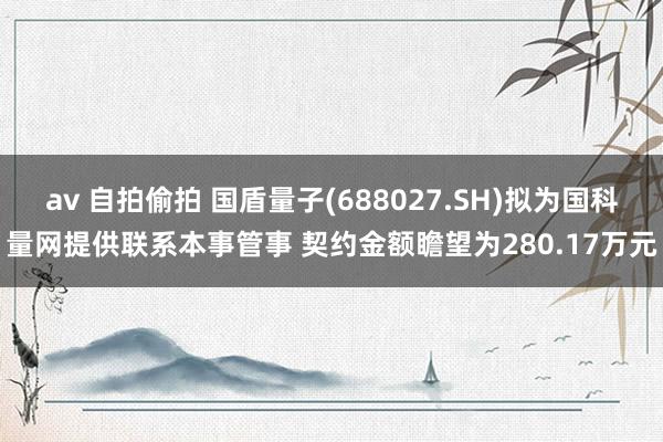 av 自拍偷拍 国盾量子(688027.SH)拟为国科量网提供联系本事管事 契约金额瞻望为280.17万元