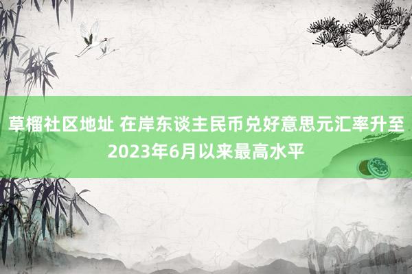 草榴社区地址 在岸东谈主民币兑好意思元汇率升至2023年6月以来最高水平