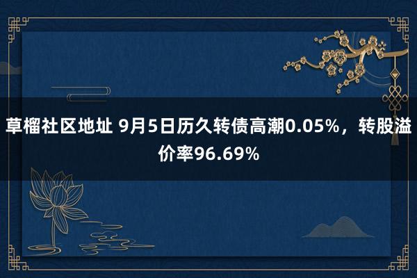 草榴社区地址 9月5日历久转债高潮0.05%，转股溢价率96.69%