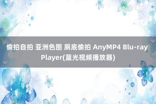 偷拍自拍 亚洲色图 厕底偷拍 AnyMP4 Blu-ray Player(蓝光视频播放器)