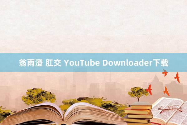 翁雨澄 肛交 YouTube Downloader下载