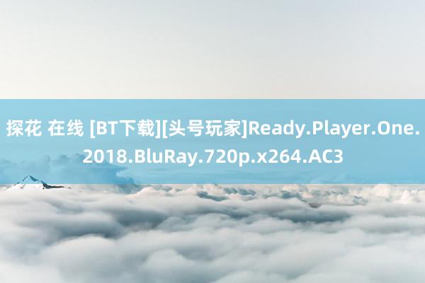 探花 在线 [BT下载][头号玩家]Ready.Player.One.2018.BluRay.720p.x264.AC3