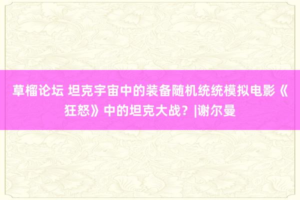 草榴论坛 坦克宇宙中的装备随机统统模拟电影《狂怒》中的坦克大战？|谢尔曼